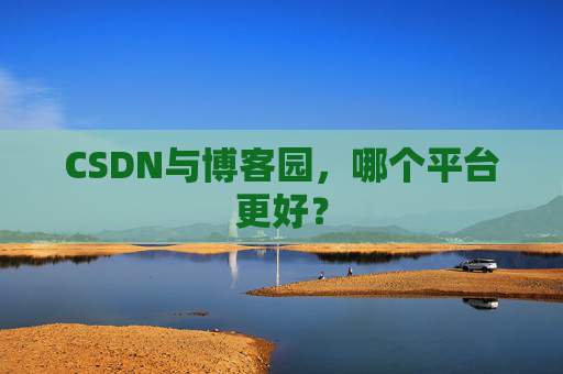 CSDN与博客园，哪个平台更好？